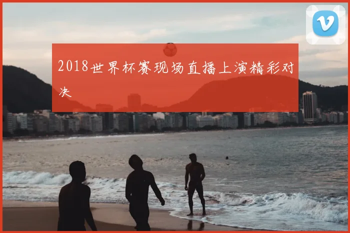 2018世界杯赛现场直播上演精彩对决