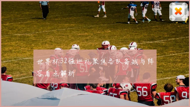 世界杯32强巡礼聚焦各队备战与阵容看点解析