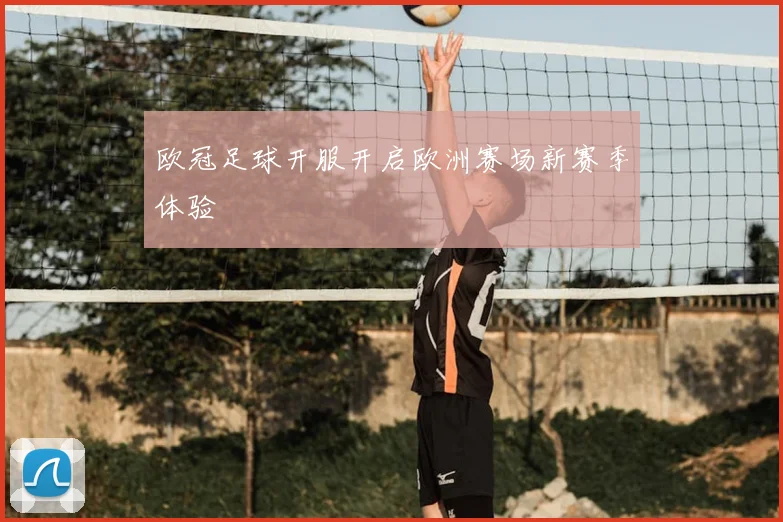 欧冠足球开服开启欧洲赛场新赛季体验