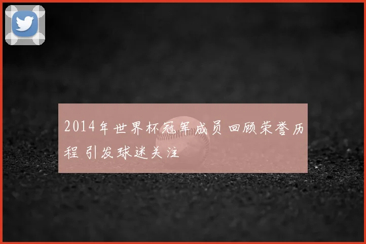 2014年世界杯冠军成员回顾荣誉历程 引发球迷关注