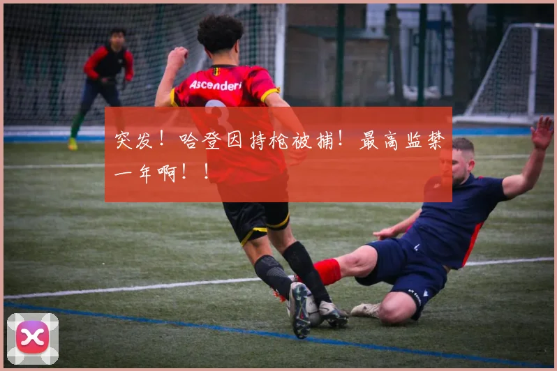 突发!哈登因持枪被捕!最高监禁一年啊!!