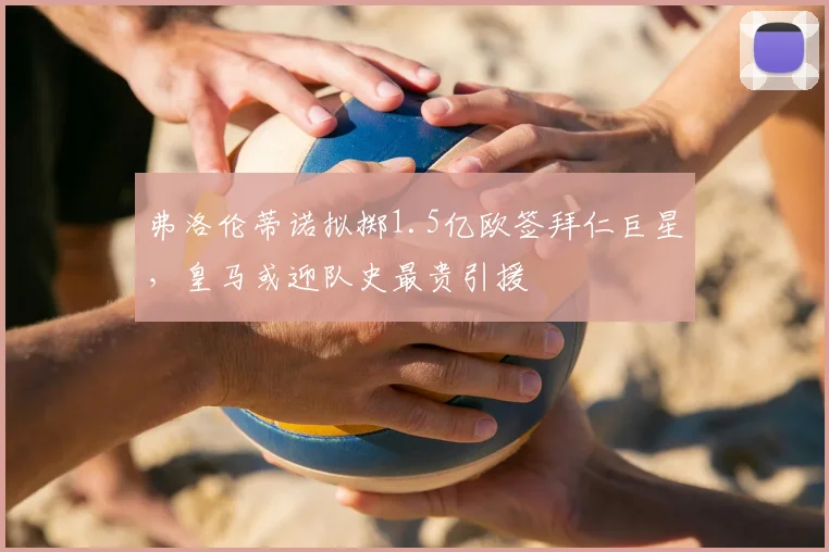 弗洛伦蒂诺拟掷1.5亿欧签拜仁巨星，皇马或迎队史最贵引援