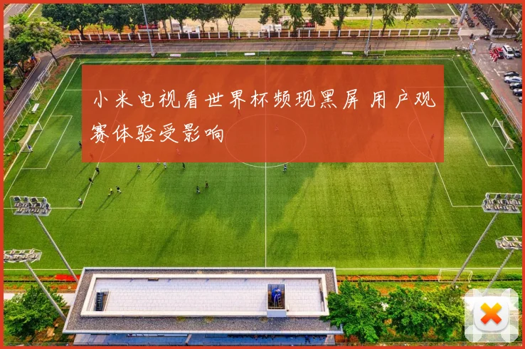 小米电视看世界杯频现黑屏 用户观赛体验受影响