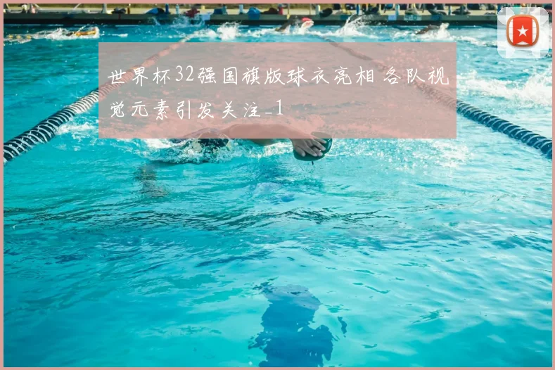 世界杯32强国旗版球衣亮相 各队视觉元素引发关注_1