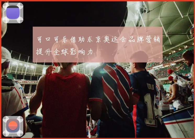 可口可乐借助东京奥运会品牌营销提升全球影响力